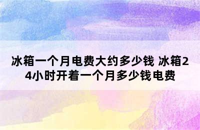 冰箱一个月电费大约多少钱 冰箱24小时开着一个月多少钱电费